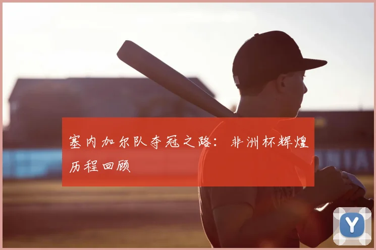 塞内加尔队夺冠之路:非洲杯辉煌历程回顾