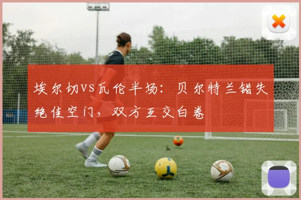 埃尔切vs瓦伦半场:贝尔特兰错失绝佳空门,双方互交白卷