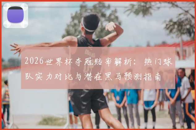 2026世界杯夺冠赔率解析:热门球队实力对比与潜在黑马预测指南