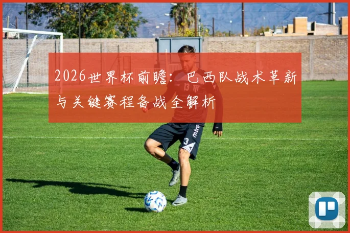 2026世界杯前瞻:巴西队战术革新与关键赛程备战全解析