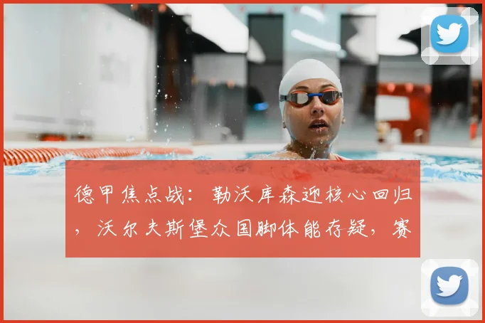 德甲焦点战:勒沃库森迎核心回归,沃尔夫斯堡众国脚体能存疑,赛前深度解析与胜负看点