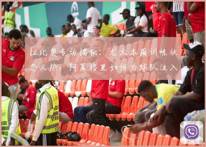 拉比奥专访揭秘:尤文本周训练状态火热,阿莱格里如何为球队注入强心剂?