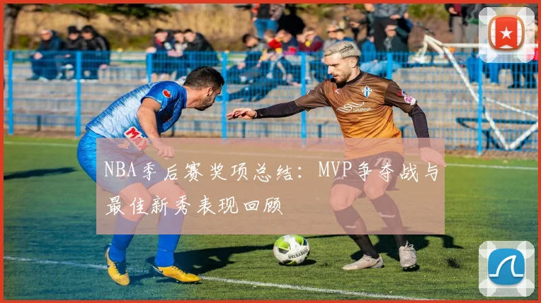NBA季后赛奖项总结:MVP争夺战与最佳新秀表现回顾