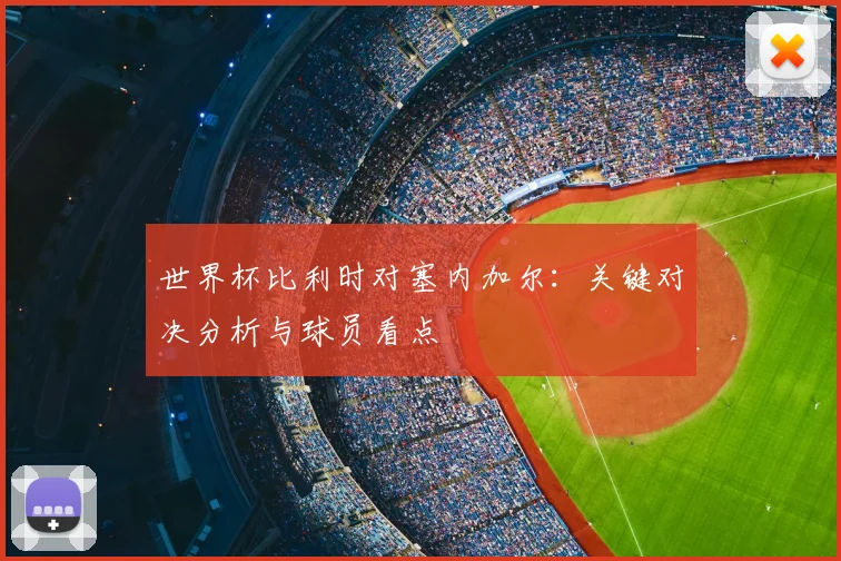 世界杯比利时对塞内加尔:关键对决分析与球员看点