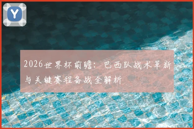 2026世界杯前瞻:巴西队战术革新与关键赛程备战全解析
