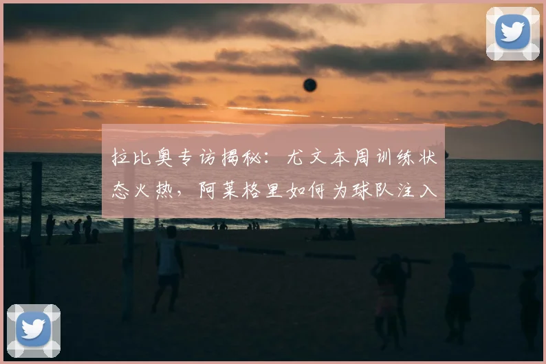 拉比奥专访揭秘:尤文本周训练状态火热,阿莱格里如何为球队注入强心剂?