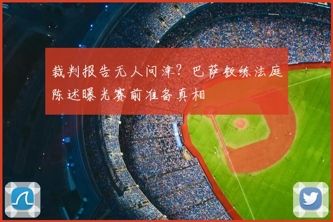 裁判报告无人问津?巴萨教练法庭陈述曝光赛前准备真相