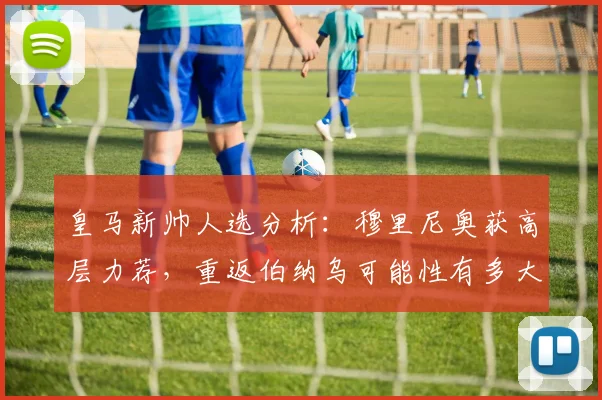 皇马新帅人选分析:穆里尼奥获高层力荐,重返伯纳乌可能性有多大?