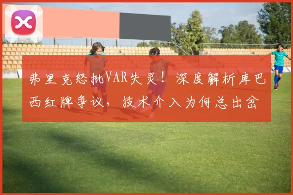 弗里克怒批VAR失灵!深度解析库巴西红牌争议,技术介入为何总出岔子?