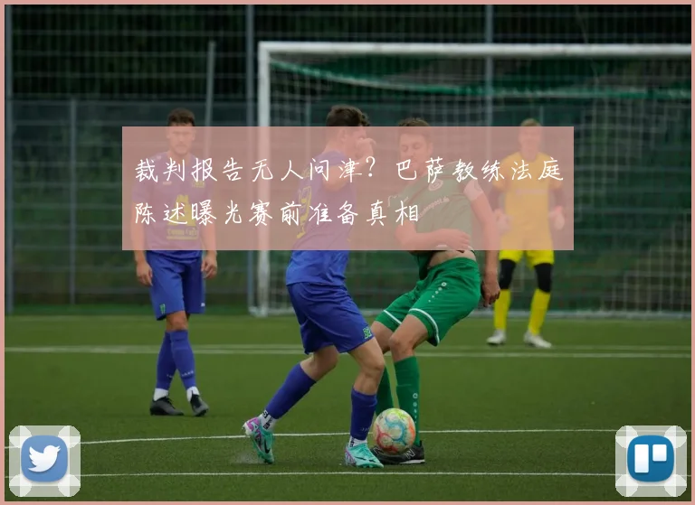 裁判报告无人问津？巴萨教练法庭陈述曝光赛前准备真相