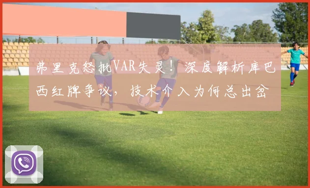弗里克怒批VAR失灵!深度解析库巴西红牌争议,技术介入为何总出岔子?