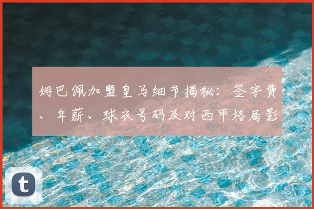姆巴佩加盟皇马细节揭秘：签字费、年薪、球衣号码及对西甲格局影响