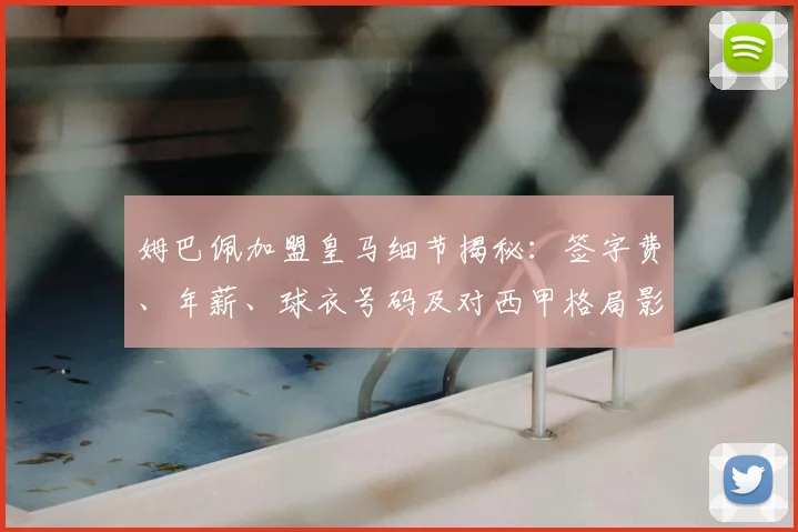 姆巴佩加盟皇马细节揭秘:签字费、年薪、球衣号码及对西甲格局影响