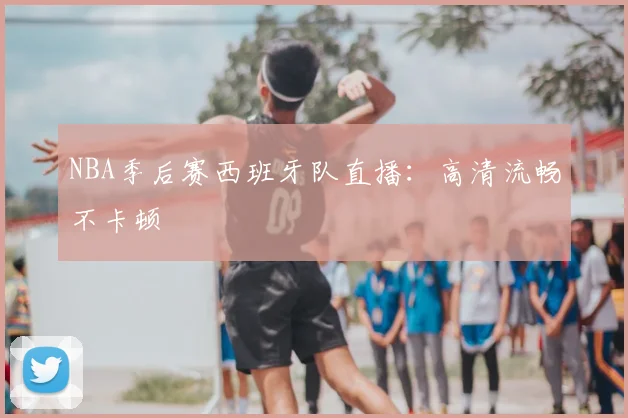 NBA季后赛西班牙队直播:高清流畅不卡顿
