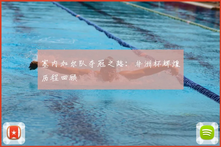 塞内加尔队夺冠之路：非洲杯辉煌历程回顾