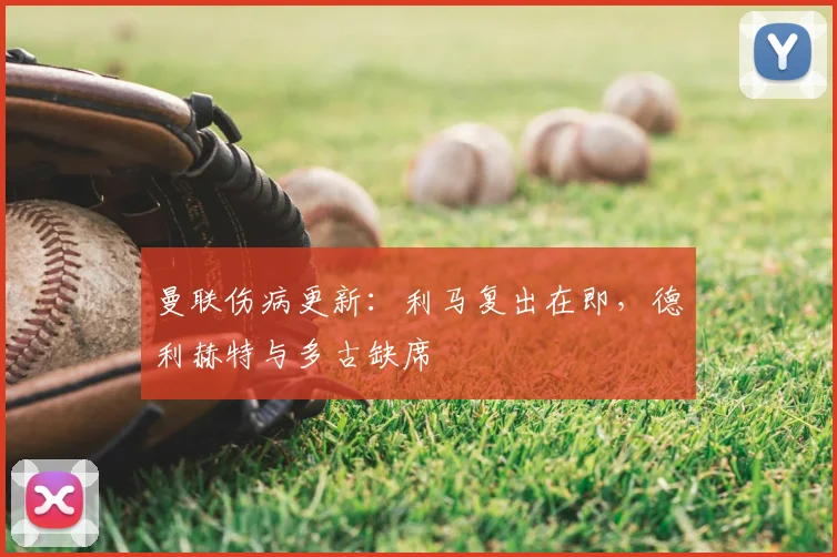曼联伤病更新:利马复出在即,德利赫特与多古缺席