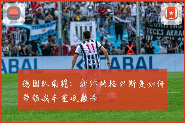 德国队前瞻:新帅纳格尔斯曼如何带领战车重返巅峰