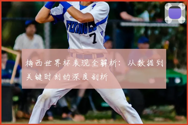 梅西世界杯表现全解析:从数据到关键时刻的深度剖析